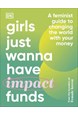 Girls Just Wanna Have Impact Funds: A Feminist Guide to Changing the World with Your Money (HB)