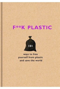 F**k Plastic: 101 ways to free yourself from plastic and save the world (HB)
