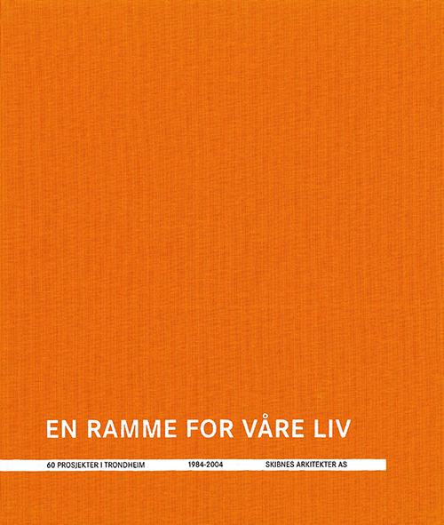En ramme for våre liv : 60 prosjekter i Trondheim : 1984-2014 : Skibsnes Arkitekter AS