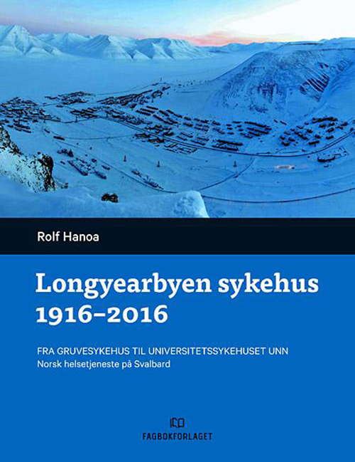 Longyearbyen sykehus 1916-2016 : fra gruvesykehus til universitetssykehuset UNN : norsk helsetjeneste på Svalbard