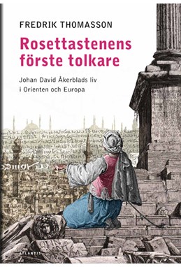 Rosettastenens första tolkare : Johan David Åkerblads liv i Orienten och Europa
