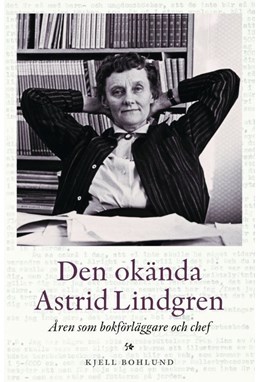 Den okända Astrid Lindgren : åren som förläggare och chef