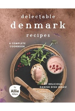 Delectable Denmark Recipes: A Complete Cookbook of Delicious Danish Dish Ideas!
